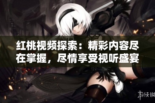 紅桃視頻探索：精彩內(nèi)容盡在掌握，盡情享受視聽盛宴