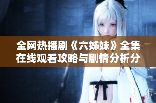 全網熱播劇《六姊妹》全集在線觀看攻略與劇情分析分享