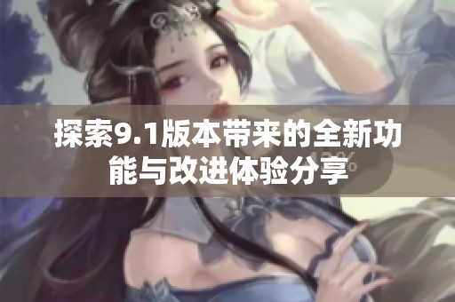 探索9.1版本帶來的全新功能與改進(jìn)體驗(yàn)分享