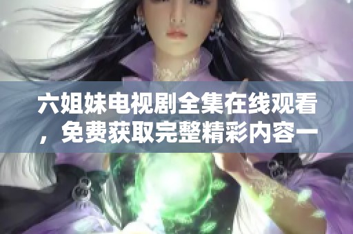 六姐妹電視劇全集在線觀看，免費(fèi)獲取完整精彩內(nèi)容一網(wǎng)打盡