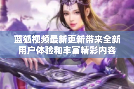 藍狐視頻最新更新帶來全新用戶體驗和豐富精彩內容
