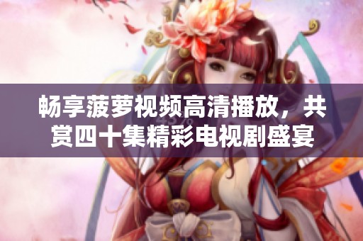 暢享菠蘿視頻高清播放，共賞四十集精彩電視劇盛宴