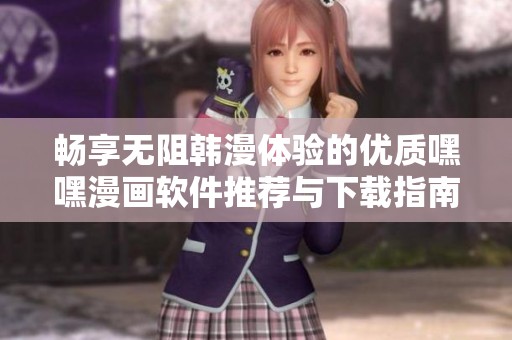 暢享無阻韓漫體驗(yàn)的優(yōu)質(zhì)嘿嘿漫畫軟件推薦與下載指南