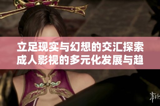 立足現(xiàn)實(shí)與幻想的交匯探索成人影視的多元化發(fā)展與趨勢(shì)