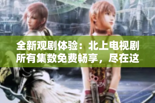 全新觀劇體驗(yàn)：北上電視劇所有集數(shù)免費(fèi)暢享，盡在這里！