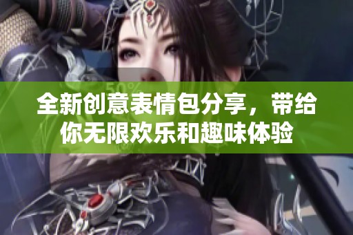 全新創(chuàng)意表情包分享，帶給你無限歡樂和趣味體驗