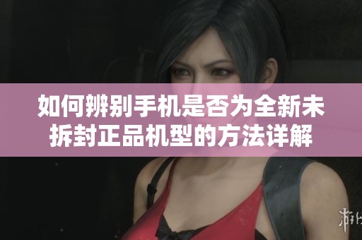 如何辨別手機(jī)是否為全新未拆封正品機(jī)型的方法詳解