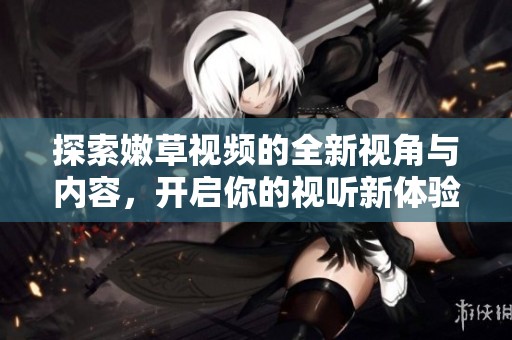 探索嫩草視頻的全新視角與內(nèi)容，開啟你的視聽新體驗(yàn)！