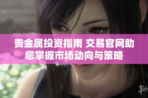 貴金屬投資指南 交易官網(wǎng)助您掌握市場(chǎng)動(dòng)向與策略