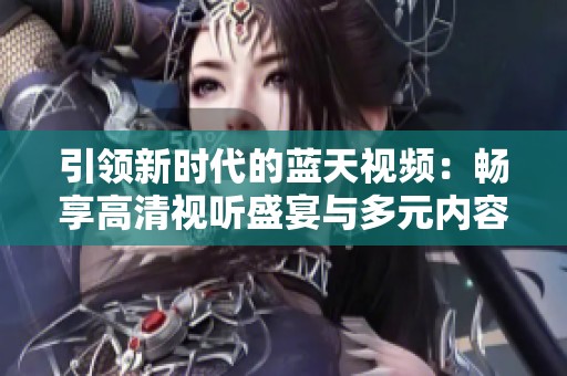 引領新時代的藍天視頻：暢享高清視聽盛宴與多元內容體驗