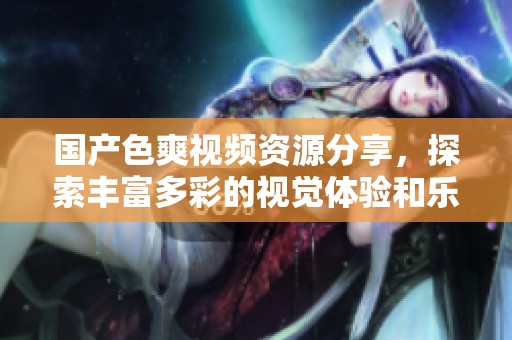 國產(chǎn)色爽視頻資源分享，探索豐富多彩的視覺體驗和樂趣