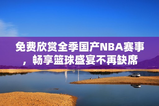 免費(fèi)欣賞全季國(guó)產(chǎn)NBA賽事，暢享籃球盛宴不再缺席