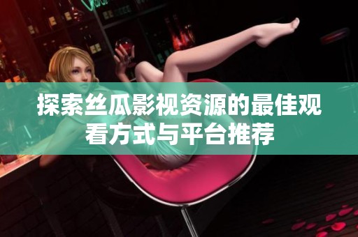 探索絲瓜影視資源的最佳觀看方式與平臺(tái)推薦