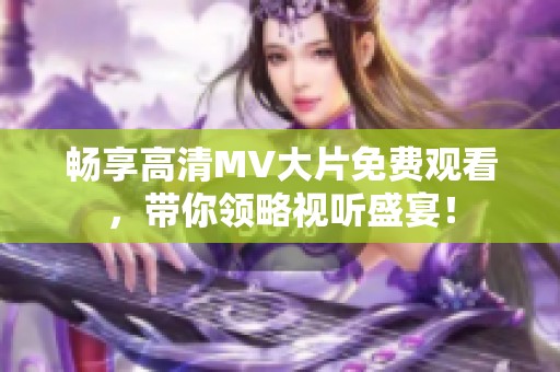 暢享高清MV大片免費觀看，帶你領略視聽盛宴！