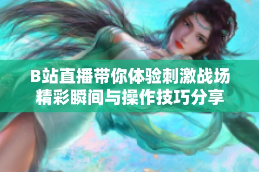 B站直播帶你體驗(yàn)刺激戰(zhàn)場精彩瞬間與操作技巧分享