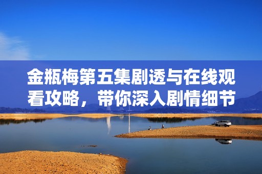 金瓶梅第五集劇透與在線觀看攻略，帶你深入劇情細節(jié)解析