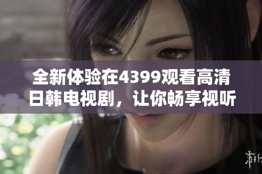 全新體驗(yàn)在4399觀看高清日韓電視劇，讓你暢享視聽盛宴