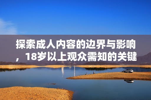 探索成人內(nèi)容的邊界與影響，18歲以上觀眾需知的關(guān)鍵事項(xiàng)