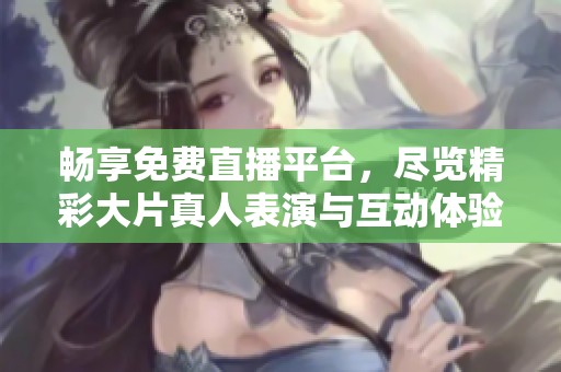 暢享免費直播平臺，盡覽精彩大片真人表演與互動體驗