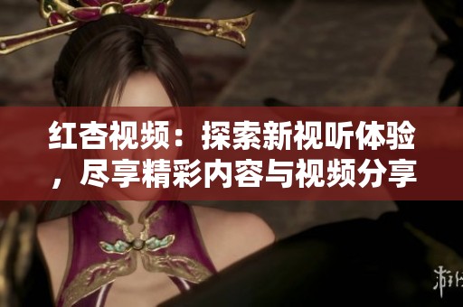 紅杏視頻：探索新視聽體驗(yàn)，盡享精彩內(nèi)容與視頻分享樂趣