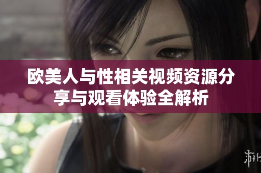 歐美人與性相關(guān)視頻資源分享與觀看體驗(yàn)全解析