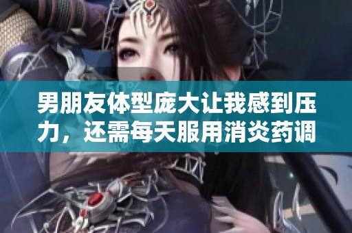 男朋友體型龐大讓我感到壓力，還需每天服用消炎藥調理身體
