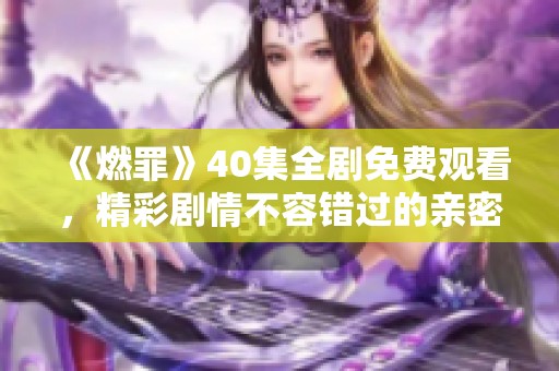 《燃罪》40集全劇免費(fèi)觀看，精彩劇情不容錯(cuò)過的親密體驗(yàn)