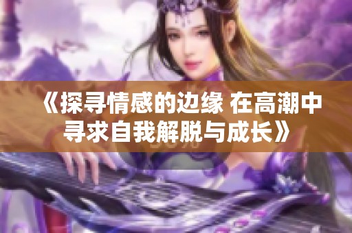 《探尋情感的邊緣 在高潮中尋求自我解脫與成長(zhǎng)》