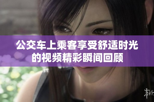 公交車上乘客享受舒適時光的視頻精彩瞬間回顧