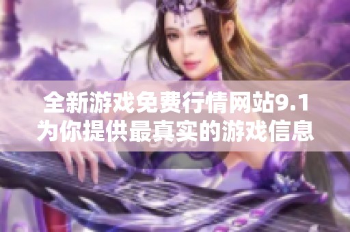 全新游戲免費(fèi)行情網(wǎng)站9.1為你提供最真實(shí)的游戲信息與動態(tài)