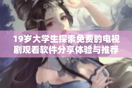 19歲大學(xué)生探索免費的電視劇觀看軟件分享體驗與推薦