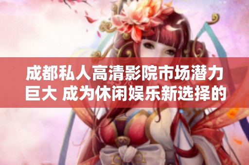 成都私人高清影院市場(chǎng)潛力巨大 成為休閑娛樂(lè)新選擇的前景分析