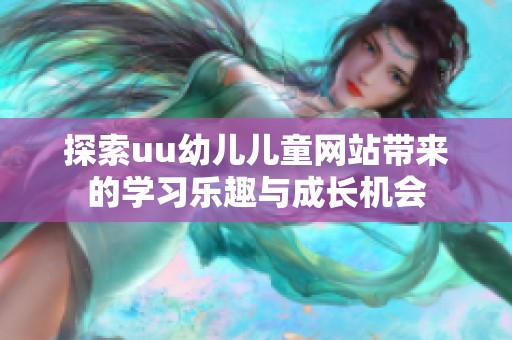 探索uu幼兒兒童網(wǎng)站帶來的學(xué)習(xí)樂趣與成長機(jī)會(huì)