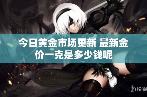 今日黃金市場更新 最新金價一克是多少錢呢