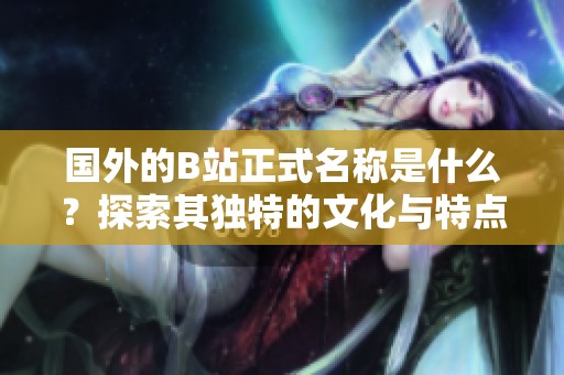 國外的B站正式名稱是什么？探索其獨特的文化與特點。
