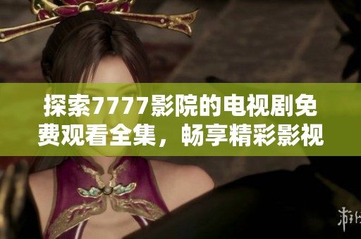 探索7777影院的電視劇免費觀看全集，暢享精彩影視時光