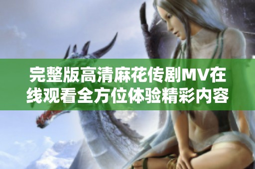 完整版高清麻花傳劇MV在線觀看全方位體驗精彩內(nèi)容盡在這里