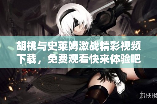 胡桃與史萊姆激戰(zhàn)精彩視頻下載，免費(fèi)觀看快來體驗(yàn)吧！