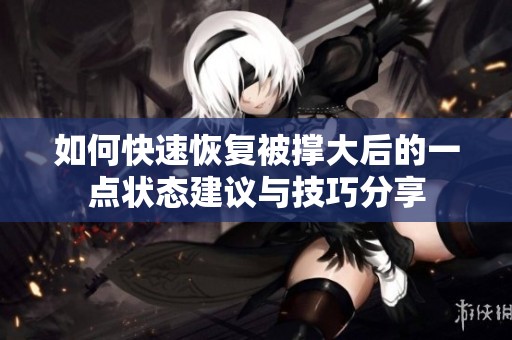 如何快速恢復(fù)被撐大后的一點狀態(tài)建議與技巧分享