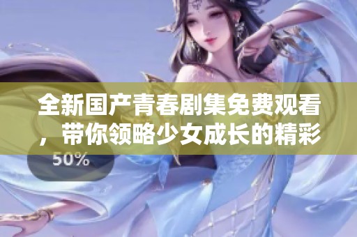 全新國產青春劇集免費觀看，帶你領略少女成長的精彩旅程