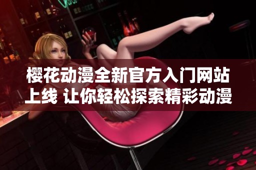 櫻花動漫全新官方入門網(wǎng)站上線 讓你輕松探索精彩動漫世界