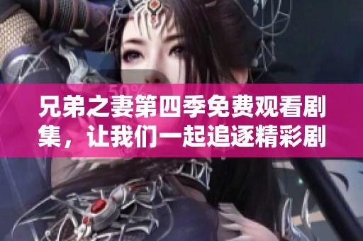 兄弟之妻第四季免費(fèi)觀看劇集，讓我們一起追逐精彩劇情吧