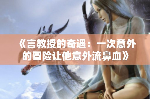《言教授的奇遇：一次意外的冒險(xiǎn)讓他意外流鼻血》