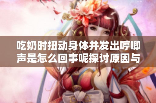 吃奶時扭動身體并發(fā)出哼唧聲是怎么回事呢探討原因與應(yīng)對方法