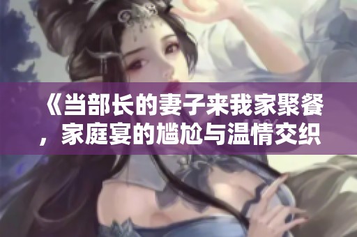 《當(dāng)部長(zhǎng)的妻子來我家聚餐，家庭宴的尷尬與溫情交織》