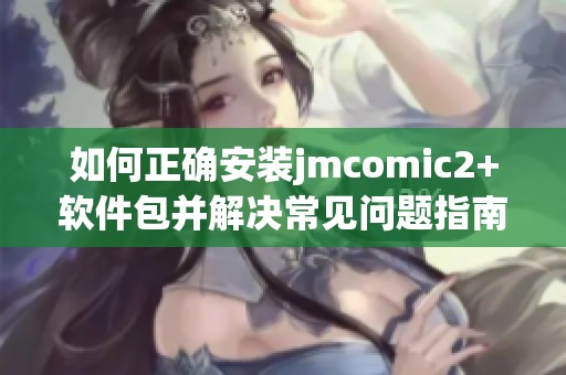 如何正確安裝jmcomic2+軟件包并解決常見(jiàn)問(wèn)題指南