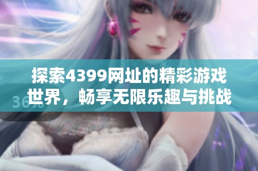 探索4399網(wǎng)址的精彩游戲世界，暢享無限樂趣與挑戰(zhàn)