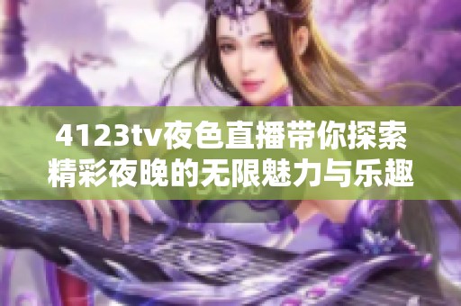 4123tv夜色直播帶你探索精彩夜晚的無(wú)限魅力與樂(lè)趣