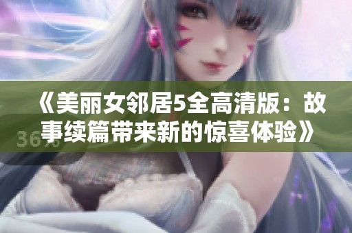 《美麗女鄰居5全高清版：故事續(xù)篇帶來(lái)新的驚喜體驗(yàn)》