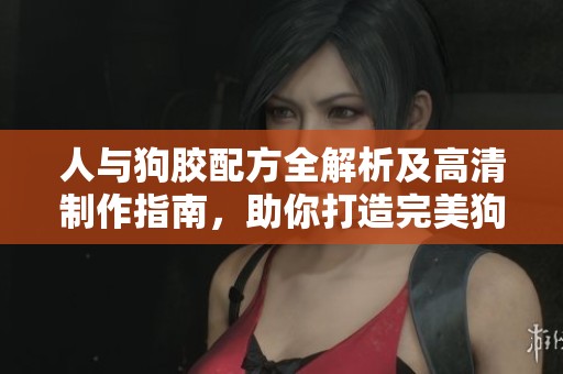 人與狗膠配方全解析及高清制作指南，助你打造完美狗膠